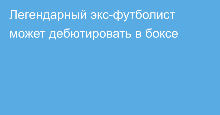 Легендарный экс-футболист может дебютировать в боксе