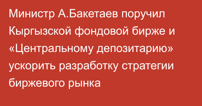 Министр А.Бакетаев поручил Кыргызской фондовой бирже и «Центральному депозитарию» ускорить разработку стратегии биржевого рынка