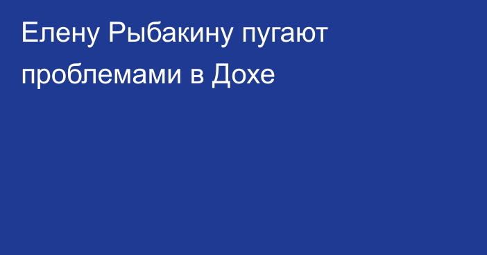 Елену Рыбакину пугают проблемами в Дохе