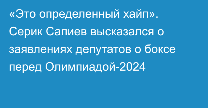 «Это определенный хайп». Серик Сапиев высказался о заявлениях депутатов о боксе перед Олимпиадой-2024
