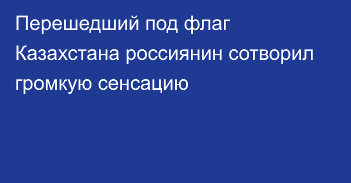 Перешедший под флаг Казахстана россиянин сотворил громкую сенсацию