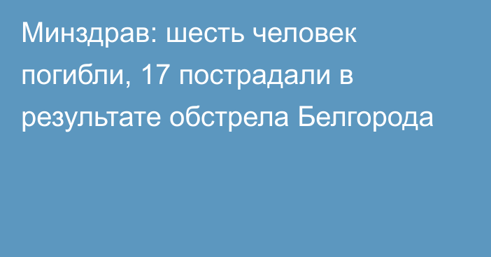 Минздрав: шесть человек погибли, 17 пострадали в результате обстрела Белгорода