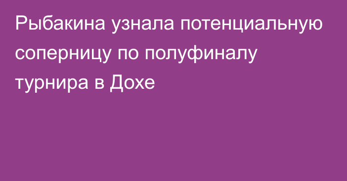 Рыбакина узнала потенциальную соперницу по полуфиналу турнира в Дохе