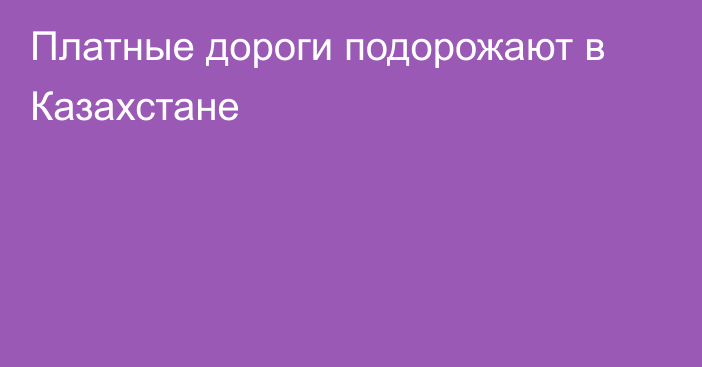 Платные дороги подорожают в Казахстане