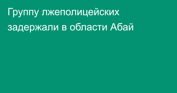 Группу лжеполицейских задержали в области Абай