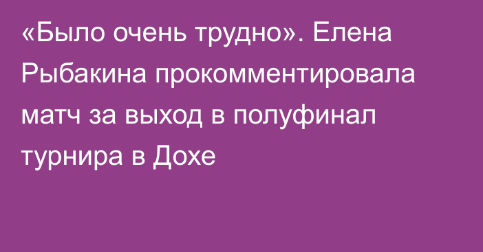 «Было очень трудно». Елена Рыбакина прокомментировала матч за выход в полуфинал турнира в Дохе