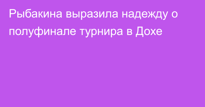 Рыбакина выразила надежду о полуфинале турнира в Дохе