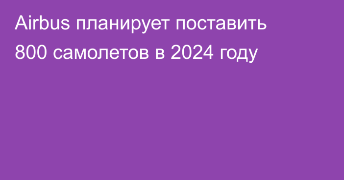 Airbus планирует поставить 800 самолетов в 2024 году