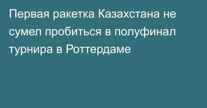 Первая ракетка Казахстана не сумел пробиться в полуфинал турнира в Роттердаме