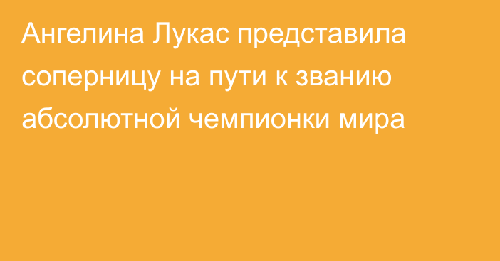 Ангелина Лукас представила соперницу на пути к званию абсолютной чемпионки мира