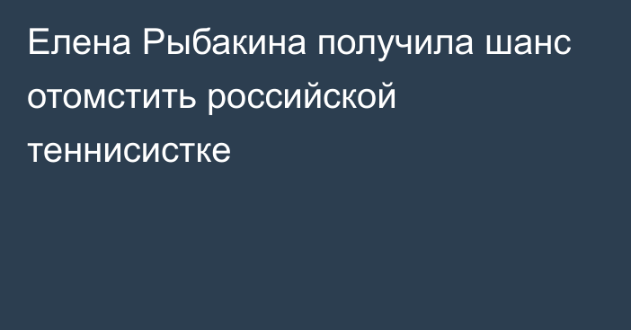 Елена Рыбакина получила шанс отомстить российской теннисистке