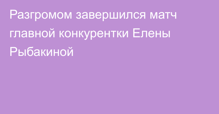 Разгромом завершился матч главной конкурентки Елены Рыбакиной