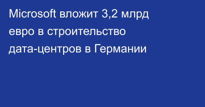 Microsoft вложит 3,2 млрд евро в строительство дата-центров в Германии