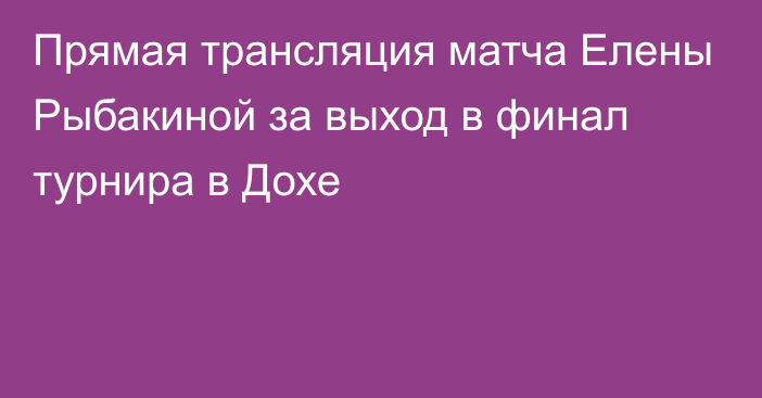 Прямая трансляция матча Елены Рыбакиной за выход в финал турнира в Дохе