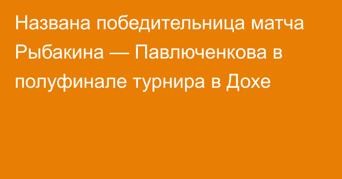 Названа победительница матча Рыбакина — Павлюченкова в полуфинале турнира в Дохе