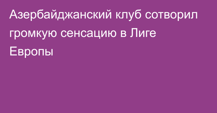 Азербайджанский клуб сотворил громкую сенсацию в Лиге Европы