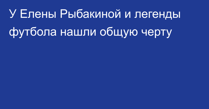 У Елены Рыбакиной и легенды футбола нашли общую черту