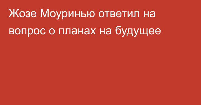 Жозе Моуринью ответил на вопрос о планах на будущее