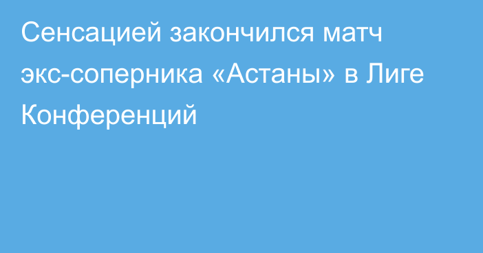 Сенсацией закончился матч экс-соперника «Астаны» в Лиге Конференций