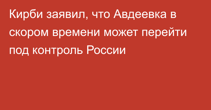 Кирби заявил, что Авдеевка в скором времени может перейти под контроль России