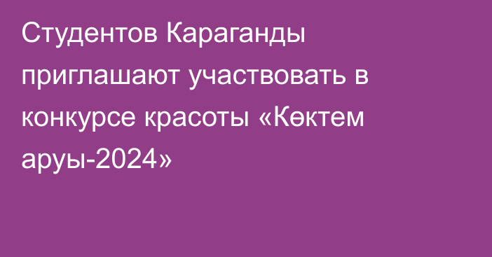 Студентов Караганды приглашают участвовать в конкурсе красоты «Көктем аруы-2024»