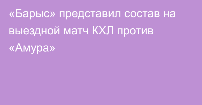 «Барыс» представил состав на выездной матч КХЛ против «Амура»