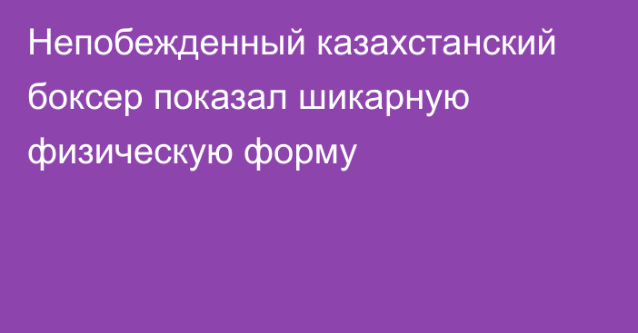 Непобежденный казахстанский боксер показал шикарную физическую форму