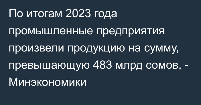 По итогам 2023 года промышленные предприятия произвели продукцию на сумму, превышающую 483 млрд сомов, - Минэкономики