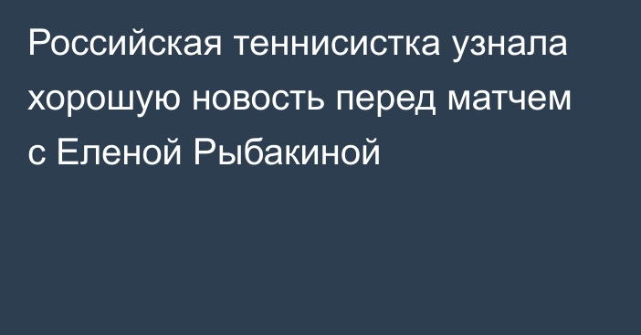 Российская теннисистка узнала хорошую новость перед матчем с Еленой Рыбакиной