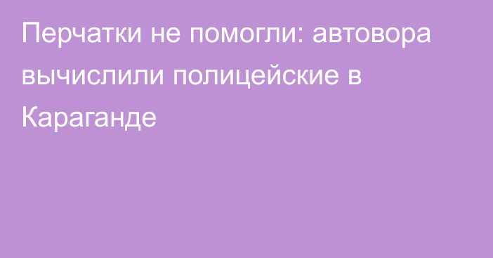 Перчатки не помогли: автовора вычислили полицейские в Караганде