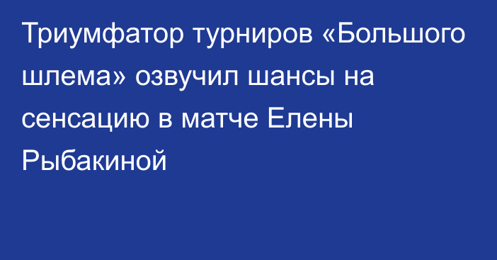 Триумфатор турниров «Большого шлема» озвучил шансы на сенсацию в матче Елены Рыбакиной