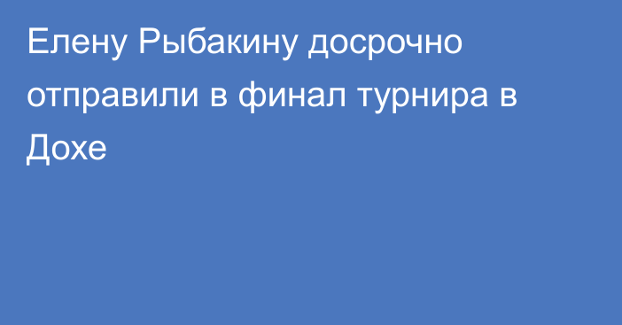 Елену Рыбакину досрочно отправили в финал турнира в Дохе