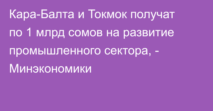 Кара-Балта и Токмок получат по 1 млрд сомов на развитие промышленного сектора, - Минэкономики