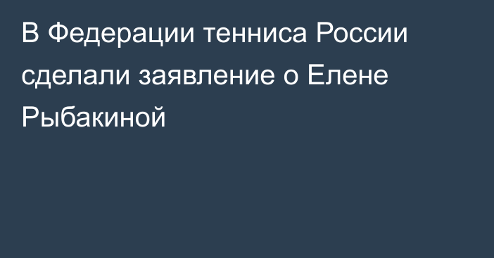 В Федерации тенниса России сделали заявление о Елене Рыбакиной