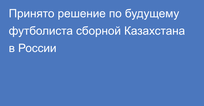 Принято решение по будущему футболиста сборной Казахстана в России