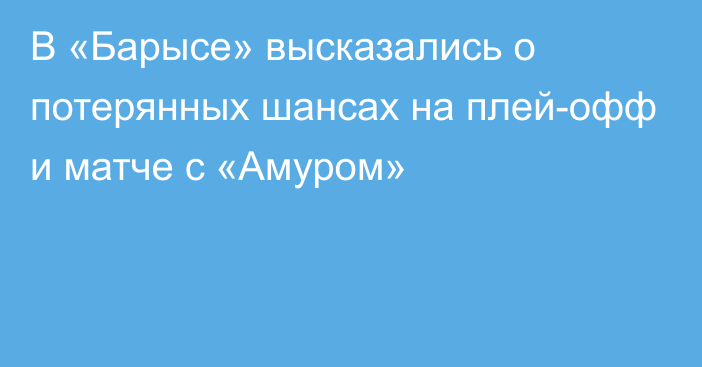 В «Барысе» высказались о потерянных шансах на плей-офф и матче с «Амуром»