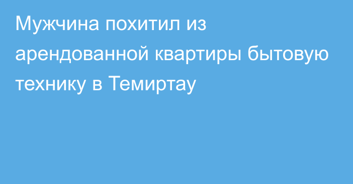 Мужчина похитил из арендованной квартиры бытовую технику в Темиртау