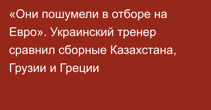 «Они пошумели в отборе на Евро». Украинский тренер сравнил сборные Казахстана, Грузии и Греции