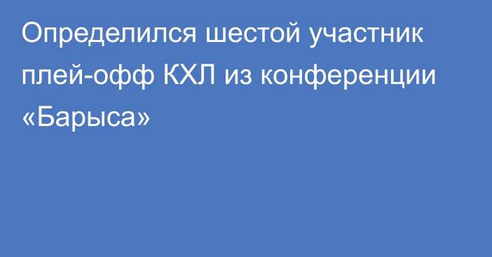 Определился шестой участник плей-офф КХЛ из конференции «Барыса»