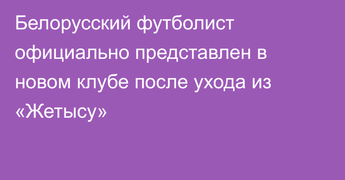 Белорусский футболист официально представлен в новом клубе после ухода из «Жетысу»