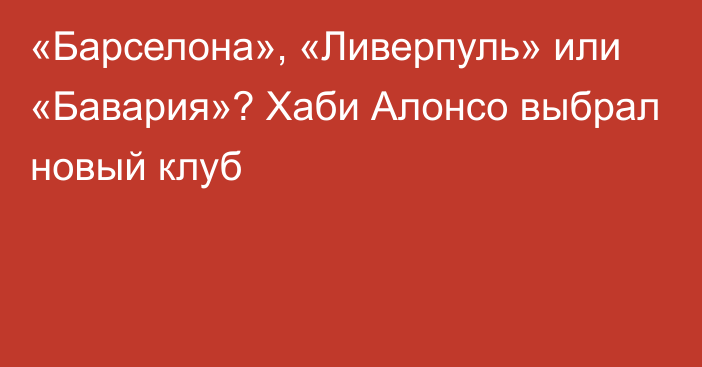 «Барселона», «Ливерпуль» или «Бавария»? Хаби Алонсо выбрал новый клуб