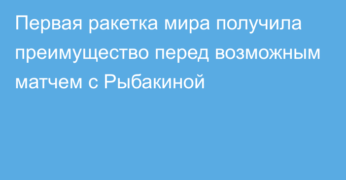 Первая ракетка мира получила преимущество перед возможным матчем с Рыбакиной