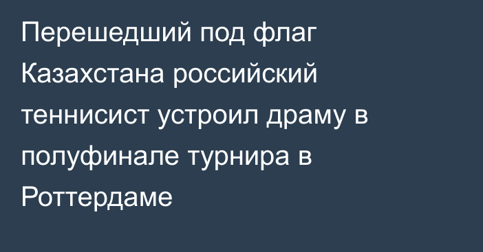 Перешедший под флаг Казахстана российский теннисист устроил драму в полуфинале турнира в Роттердаме