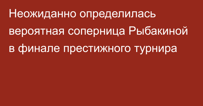 Неожиданно определилась вероятная соперница Рыбакиной в финале престижного турнира