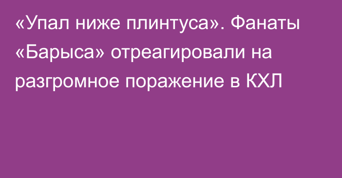 «Упал ниже плинтуса». Фанаты «Барыса» отреагировали на разгромное поражение в КХЛ