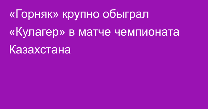 «Горняк» крупно обыграл «Кулагер» в матче чемпионата Казахстана