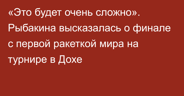 «Это будет очень сложно». Рыбакина высказалась о финале с первой ракеткой мира на турнире в Дохе