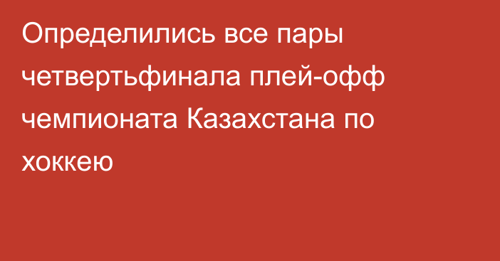 Определились все пары четвертьфинала плей-офф чемпионата Казахстана по хоккею