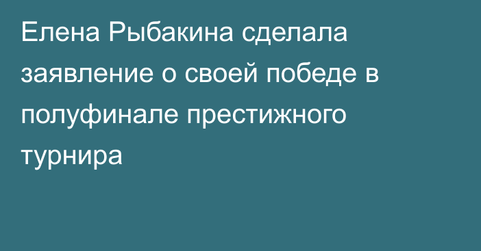 Елена Рыбакина сделала заявление о своей победе в полуфинале престижного турнира