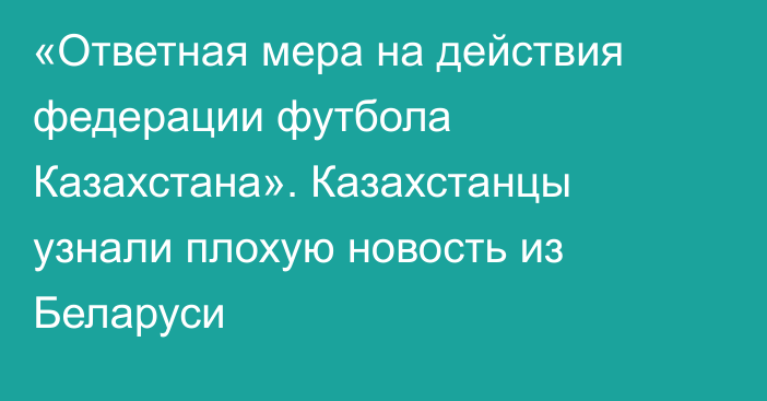 «Ответная мера на действия федерации футбола Казахстана». Казахстанцы узнали плохую новость из Беларуси